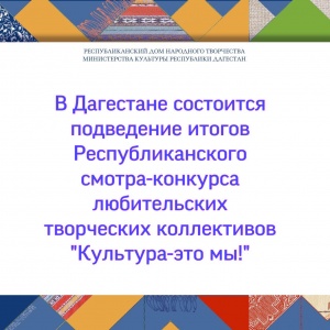 В Дагестане состоится подведение итогов Республиканского смотра-конкурса любительских творческих коллективов "Культура-это мы!"